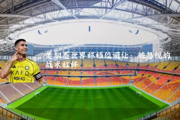 美加墨世界杯档位避让:被忽视的战术杠杆