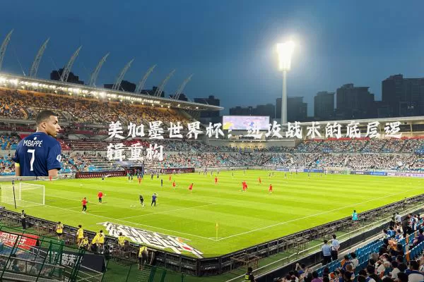 美加墨世界杯：进攻战术的底层逻辑重构
