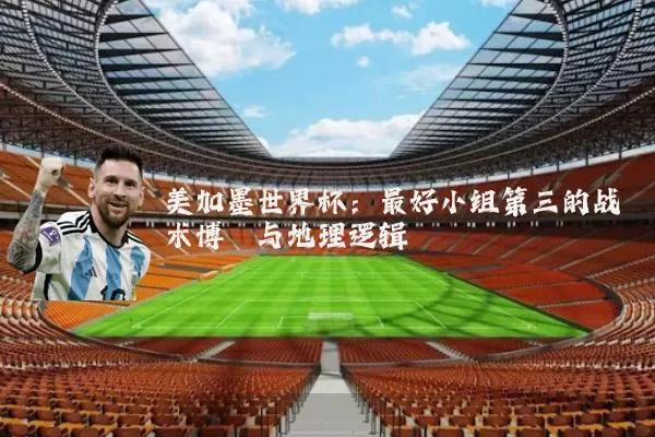 美加墨世界杯:最好小组第三的战术博弈与地理逻辑