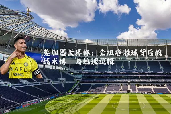 美加墨世界杯：全组净胜球背后的战术博弈与地理逻辑