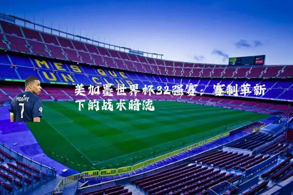 美加墨世界杯32强赛：赛制革新下的战术暗流