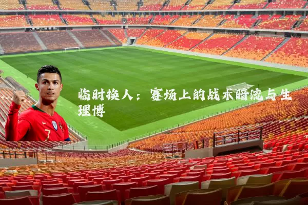 临时换人:赛场上的战术暗流与生理博弈
