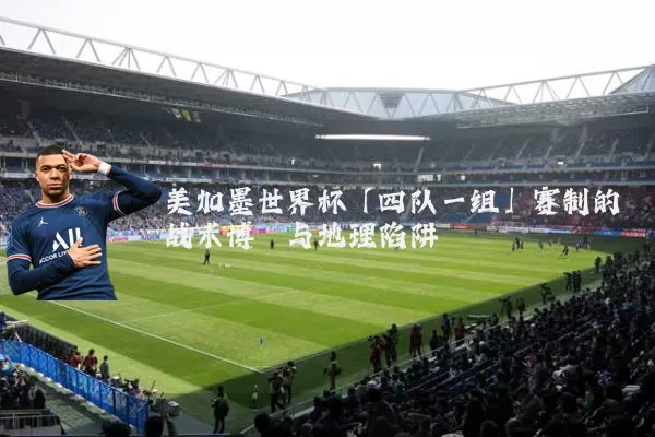 美加墨世界杯「四队一组」赛制的战术博弈与地理陷阱