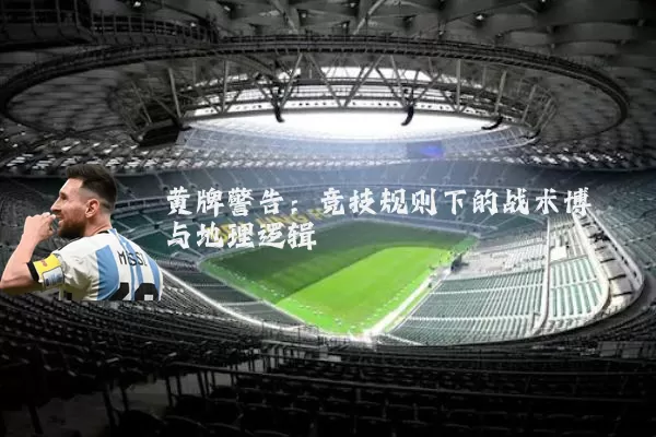黄牌警告:竞技规则下的战术博弈与地理逻辑