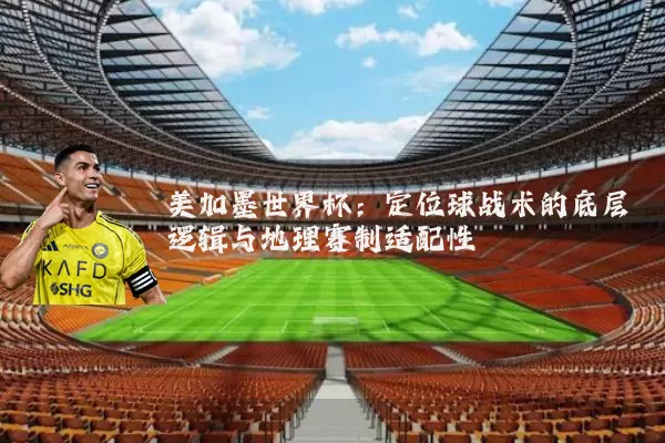 美加墨世界杯:定位球战术的底层逻辑与地理赛制适配性