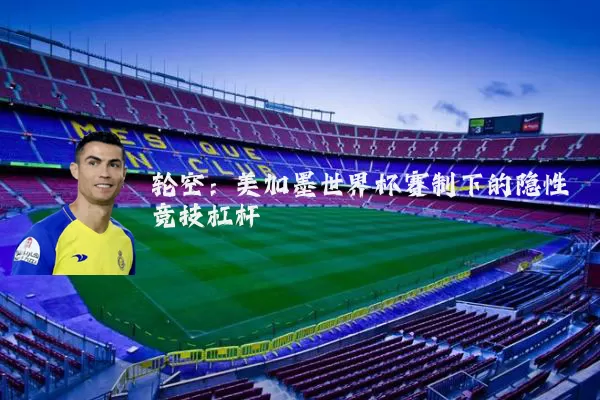 轮空:美加墨世界杯赛制下的隐性竞技杠杆