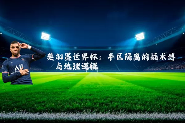 美加墨世界杯：半区隔离的战术博弈与地理逻辑