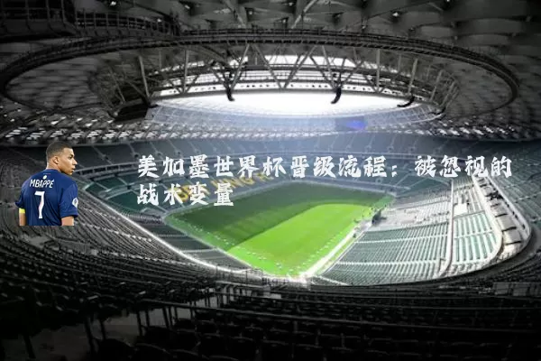 美加墨世界杯晋级流程:被忽视的战术变量