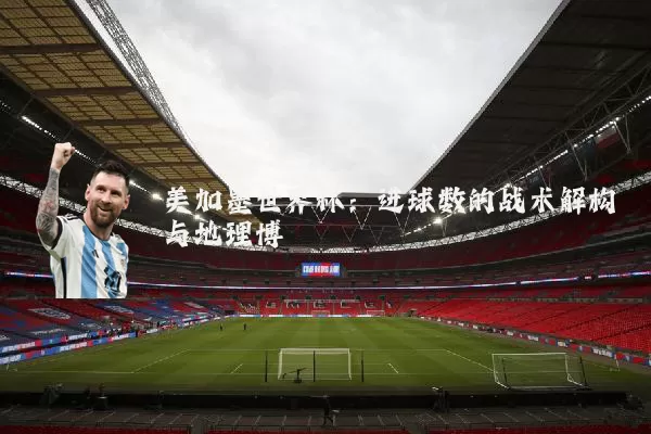 美加墨世界杯:进球数的战术解构与地理博弈