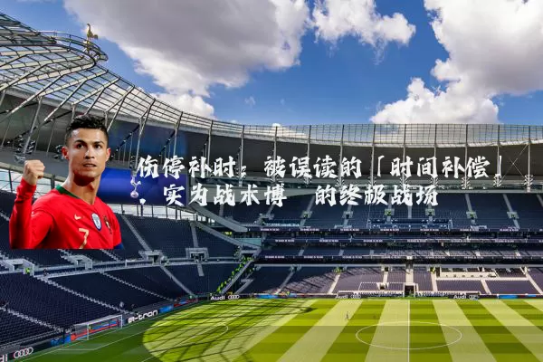 伤停补时：被误读的「时间补偿」，实为战术博弈的终极战场