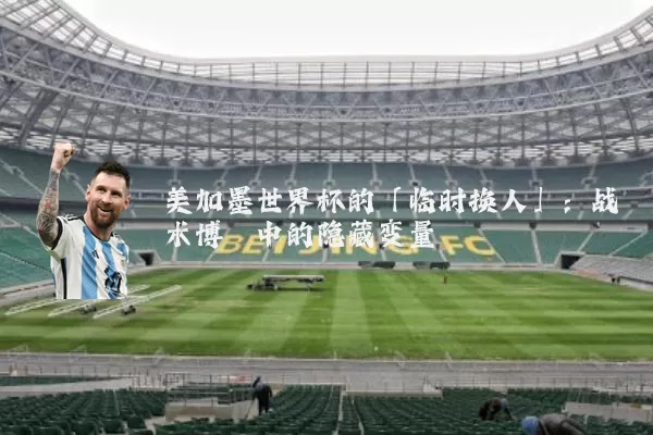 美加墨世界杯的「临时换人」：战术博弈中的隐藏变量