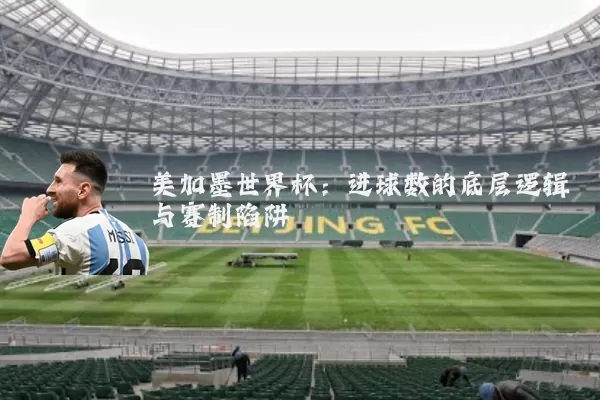 美加墨世界杯:进球数的底层逻辑与赛制陷阱