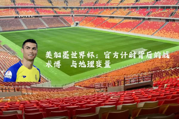 美加墨世界杯:官方计时背后的战术博弈与地理变量