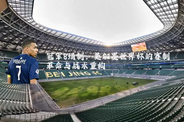 冠军8场制:美加墨世界杯的赛制革命与战术重构