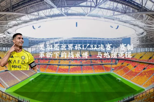 美加墨世界杯1/32决赛:赛制革新下的战术博弈与地理逻辑