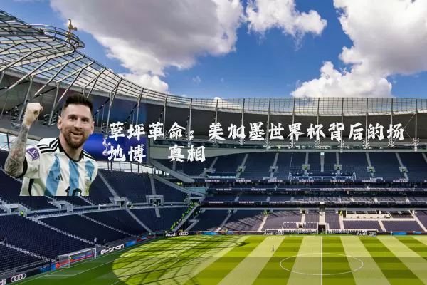 草坪革命:美加墨世界杯背后的场地博弈真相